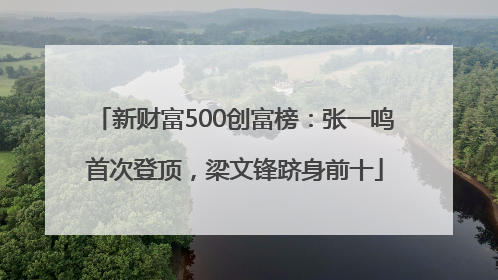 新财富500创富榜：张一鸣首次登顶，梁文锋跻身前十