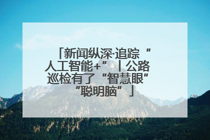 新闻纵深·追踪“人工智能+”丨公路巡检有了“智慧眼”“聪明脑”