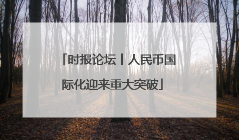 时报论坛丨人民币国际化迎来重大突破
