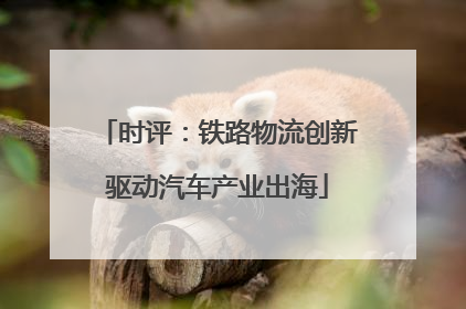时评：铁路物流创新驱动汽车产业出海