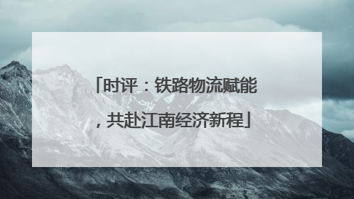 时评：铁路物流赋能，共赴江南经济新程