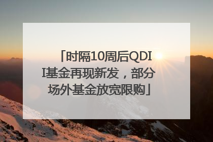 时隔10周后QDII基金再现新发，部分场外基金放宽限购
