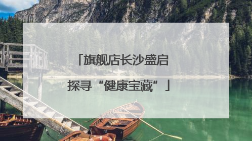 旗舰店长沙盛启 探寻“健康宝藏”