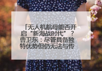 无人机航母能否开启“新海战时代”？曹卫东：尽管具备独特优势但仍无法与传统航母相提并论