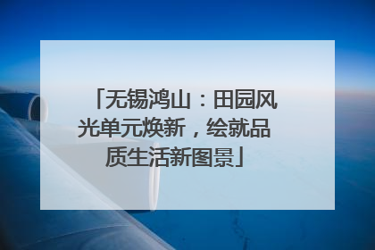 无锡鸿山：田园风光单元焕新，绘就品质生活新图景