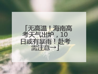 无高温！海南高考天气出炉，10日或有暴雨！赴考需注意→