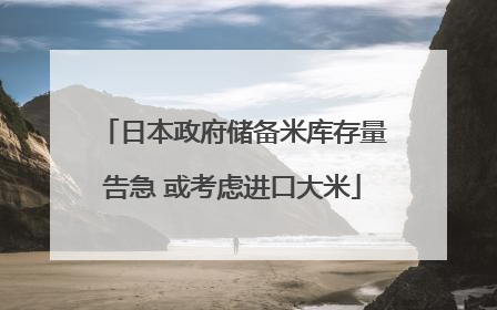 日本政府储备米库存量告急 或考虑进口大米