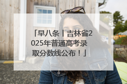 早八条丨吉林省2025年普通高考录取分数线公布！