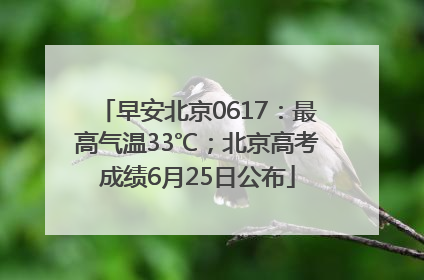 早安北京0617：最高气温33℃；北京高考成绩6月25日公布