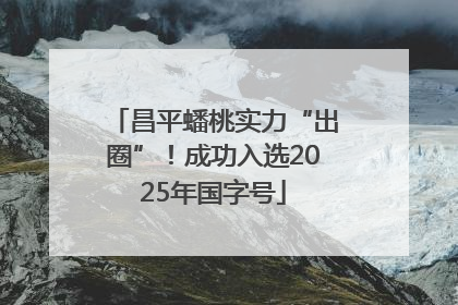 昌平蟠桃实力“出圈”！成功入选2025年国字号