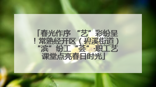 春光作序 “艺”彩纷呈！常熟经开区（碧溪街道）“滨”纷工“荟”·职工艺课堂点亮春日时光