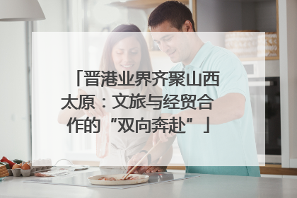 晋港业界齐聚山西太原：文旅与经贸合作的“双向奔赴”