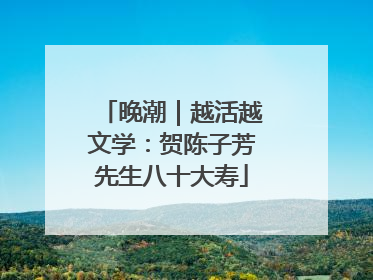 晚潮｜越活越文学：贺陈子芳先生八十大寿