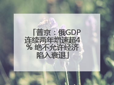 普京：俄GDP连续两年增速超4% 绝不允许经济陷入衰退