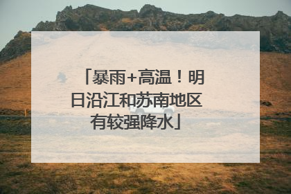 暴雨+高温！明日沿江和苏南地区有较强降水