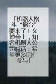 机器人格斗“擂台”要来了！文博会上，知名机器人公司喊话：希望更多同仁参与