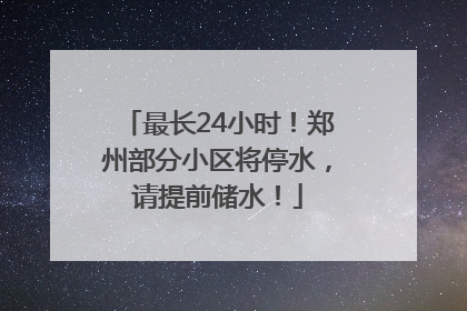 最长24小时！郑州部分小区将停水，请提前储水！