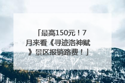 最高150元！7月来看《寻迹洛神赋》景区报销路费！