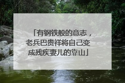 有钢铁般的意志，老兵巴贵祥将自己变成残疾妻儿的靠山