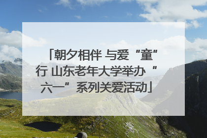 朝夕相伴 与爱“童”行 山东老年大学举办“六一”系列关爱活动