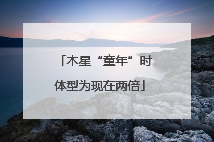 木星“童年”时体型为现在两倍