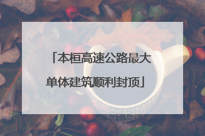 本桓高速公路最大单体建筑顺利封顶