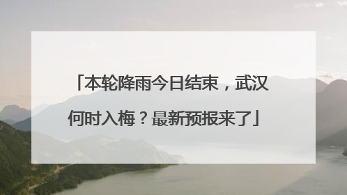 本轮降雨今日结束，武汉何时入梅？最新预报来了