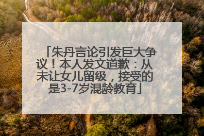 朱丹言论引发巨大争议！本人发文道歉：从未让女儿留级，接受的是3-7岁混龄教育