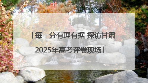 每一分有理有据 探访甘肃2025年高考评卷现场
