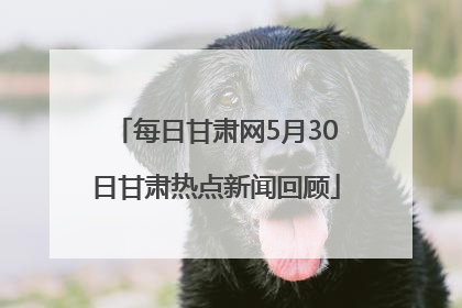 每日甘肃网5月30日甘肃热点新闻回顾