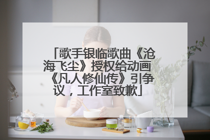 歌手银临歌曲《沧海飞尘》授权给动画《凡人修仙传》引争议，工作室致歉