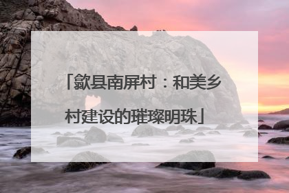 歙县南屏村：和美乡村建设的璀璨明珠