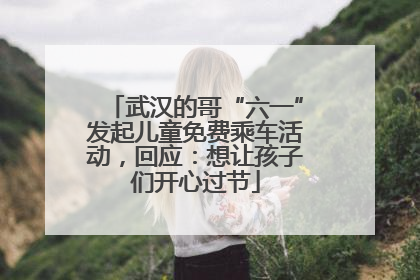 武汉的哥“六一”发起儿童免费乘车活动，回应：想让孩子们开心过节