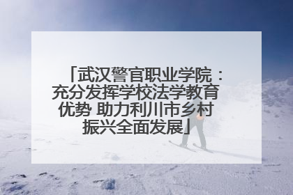 武汉警官职业学院：充分发挥学校法学教育优势 助力利川市乡村振兴全面发展