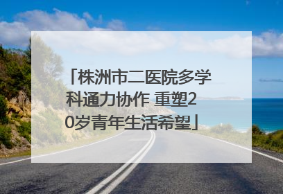 株洲市二医院多学科通力协作 重塑20岁青年生活希望