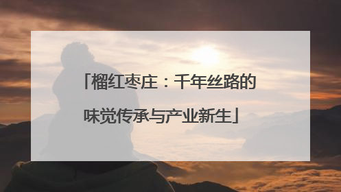 榴红枣庄：千年丝路的味觉传承与产业新生