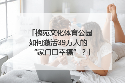 槐苑文化体育公园如何激活39万人的“家门口幸福”？