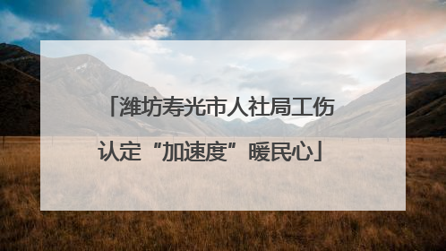 潍坊寿光市人社局工伤认定“加速度”暖民心