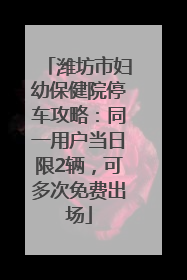 潍坊市妇幼保健院停车攻略：同一用户当日限2辆，可多次免费出场
