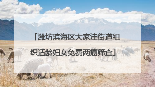 潍坊滨海区大家洼街道组织适龄妇女免费两癌筛查