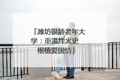 潍坊银龄老年大学：重温烽火史 根植爱国情