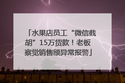 水果店员工“微信截胡”15万货款！老板察觉销售额异常报警