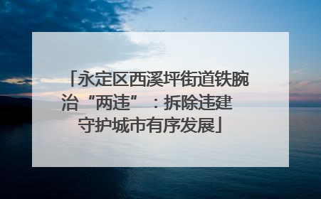 永定区西溪坪街道铁腕治“两违”：拆除违建 守护城市有序发展