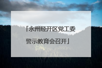 永州经开区党工委警示教育会召开