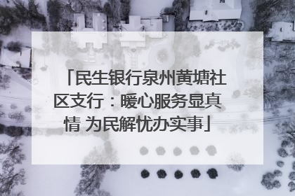 民生银行泉州黄塘社区支行：暖心服务显真情 为民解忧办实事