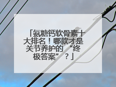 氨糖钙软骨素十大排名！哪款才是关节养护的 “终极答案”？