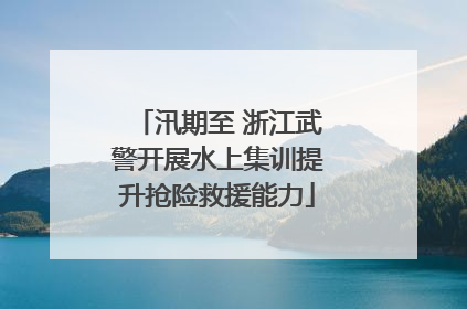 汛期至 浙江武警开展水上集训提升抢险救援能力