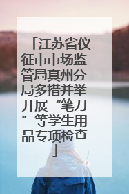 江苏省仪征市市场监管局真州分局多措并举开展“笔刀”等学生用品专项检查