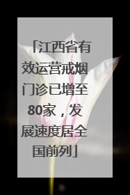 江西省有效运营戒烟门诊已增至80家，发展速度居全国前列