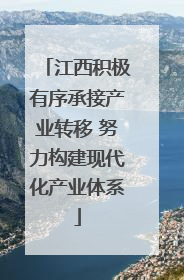江西积极有序承接产业转移 努力构建现代化产业体系